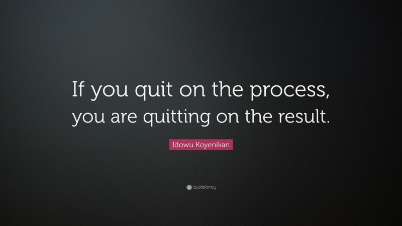 Idowu Koyenikan Quote: “If you quit on the process, you are quitting on the result.”