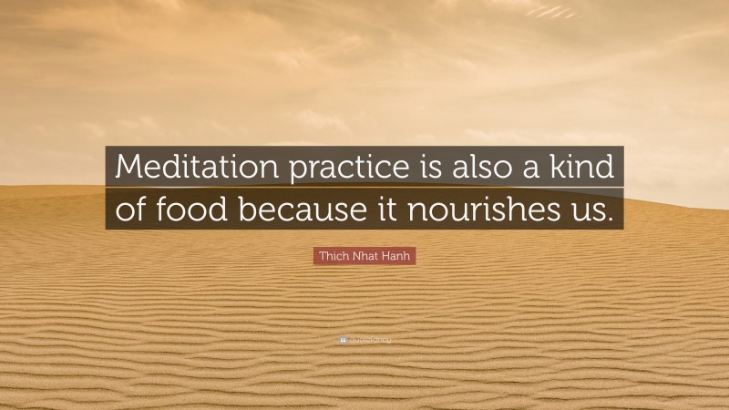 Thich Nhat Hanh Quote: “Meditation practice is also a kind of food because it nourishes us.”