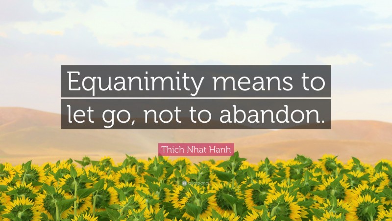 Thich Nhat Hanh Quote: “Equanimity means to let go, not to abandon.”