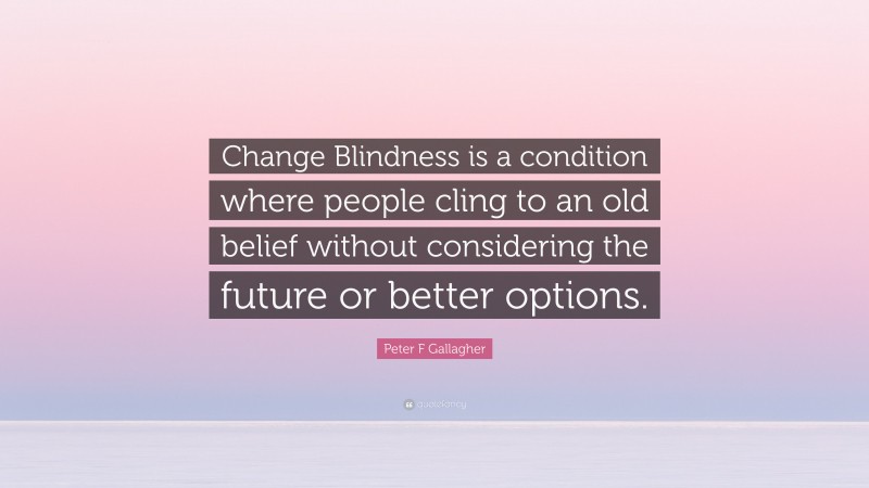 Peter F Gallagher Quote: “Change Blindness is a condition where people cling to an old belief without considering the future or better options.”