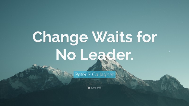 Peter F Gallagher Quote: “Change Waits for No Leader.”
