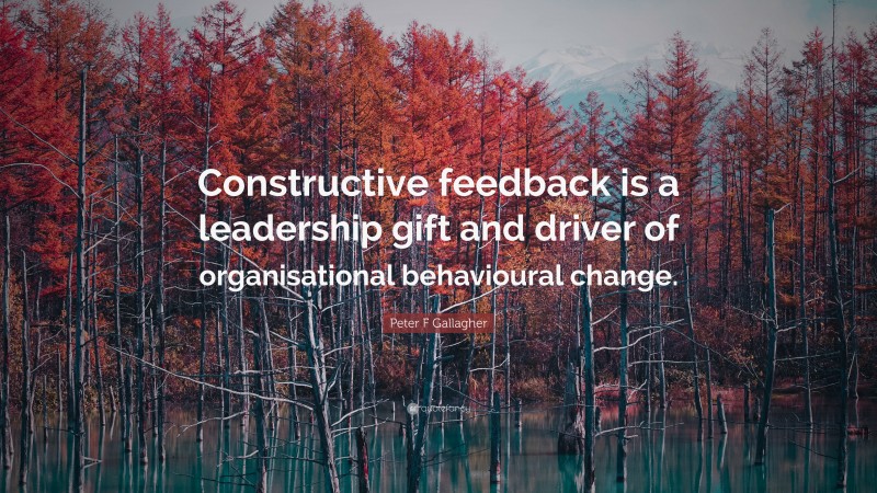 Peter F Gallagher Quote: “Constructive feedback is a leadership gift and driver of organisational behavioural change.”