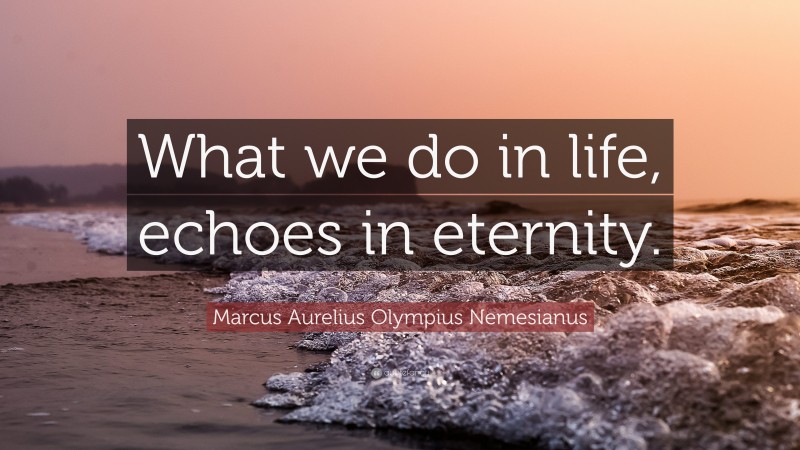 Marcus Aurelius Olympius Nemesianus Quote: “What we do in life, echoes in eternity.”