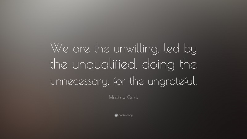 Matthew Quick Quote: “We are the unwilling, led by the unqualified, doing the unnecessary, for the ungrateful.”