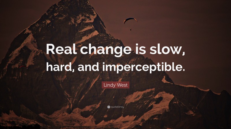 Lindy West Quote: “Real change is slow, hard, and imperceptible.”