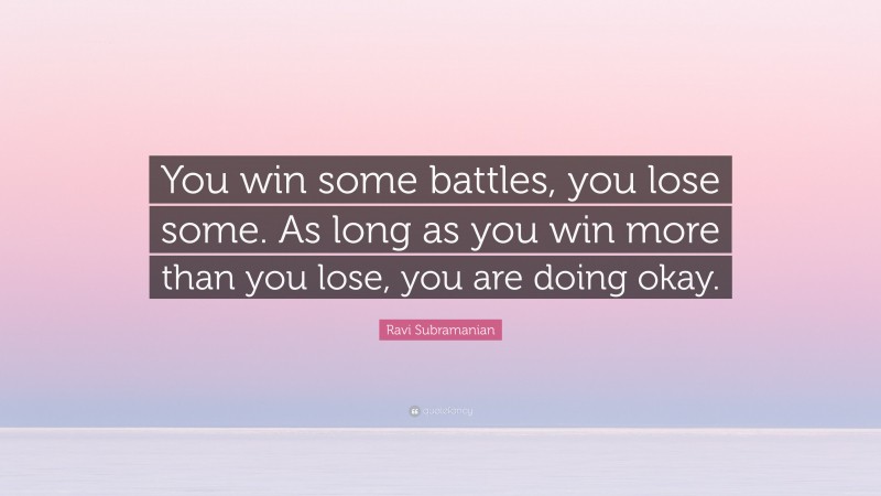 Ravi Subramanian Quote: “You win some battles, you lose some. As long as you win more than you lose, you are doing okay.”