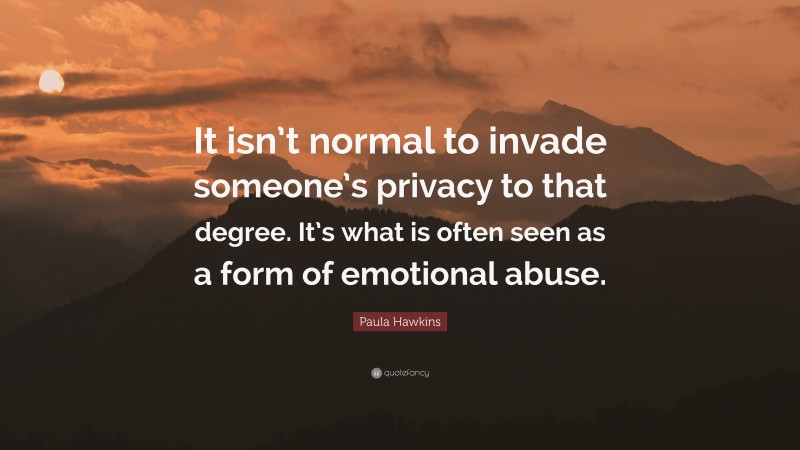 Paula Hawkins Quote: “It isn’t normal to invade someone’s privacy to that degree. It’s what is often seen as a form of emotional abuse.”