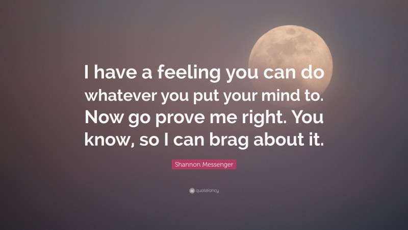 Shannon Messenger Quote: “I have a feeling you can do whatever you put your mind to. Now go prove me right. You know, so I can brag about it.”