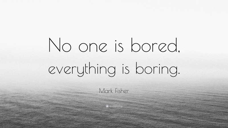Mark Fisher Quote: “No one is bored, everything is boring.”