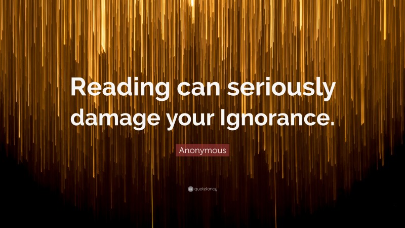 Anonymous Quote: “Reading can seriously damage your Ignorance.”