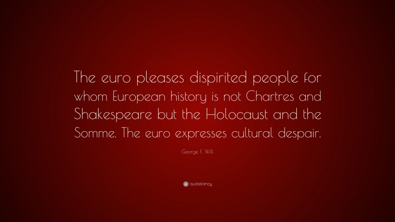 George F. Will Quote: “The euro pleases dispirited people for whom European history is not Chartres and Shakespeare but the Holocaust and the Somme. The euro expresses cultural despair.”