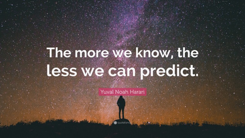 Yuval Noah Harari Quote: “The more we know, the less we can predict.”