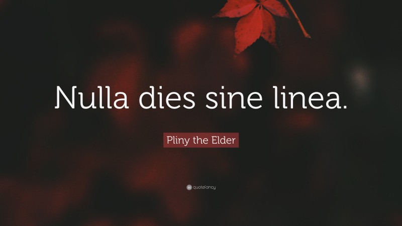 Pliny the Elder Quote: “Nulla dies sine linea.”