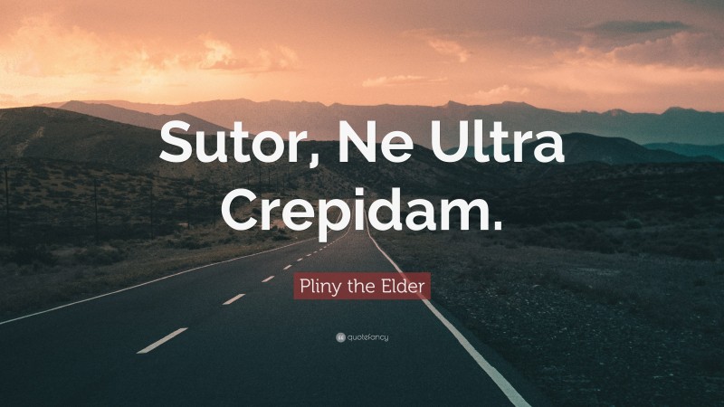 Pliny the Elder Quote: “Sutor, Ne Ultra Crepidam.”