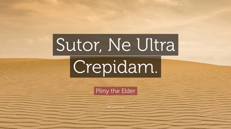 Pliny the Elder Quote: “Sutor, Ne Ultra Crepidam.”