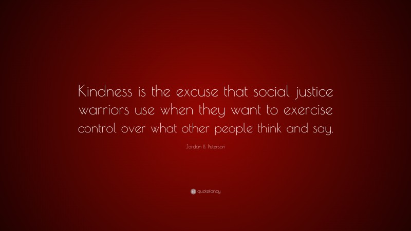 Jordan B. Peterson Quote: “Kindness is the excuse that social justice warriors use when they want to exercise control over what other people think and say.”