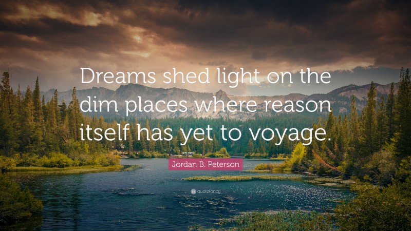 Jordan B. Peterson Quote: “Dreams shed light on the dim places where reason itself has yet to voyage.”