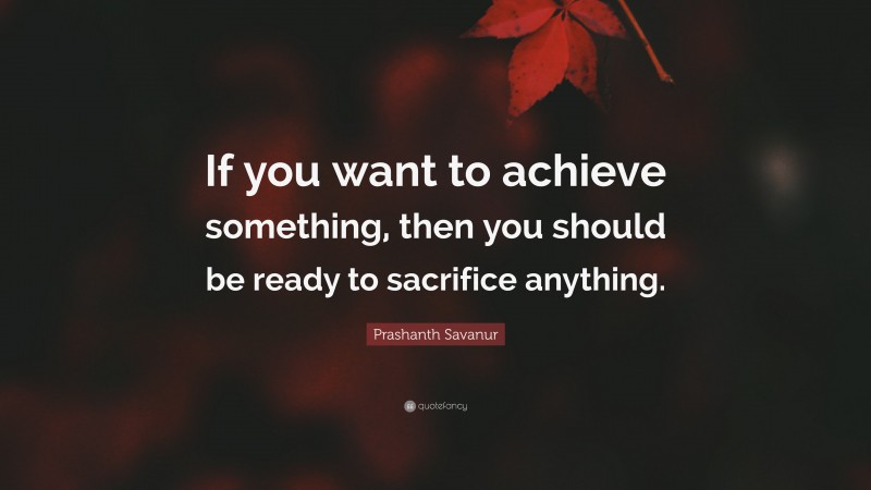Prashanth Savanur Quote: “If you want to achieve something, then you should be ready to sacrifice anything.”