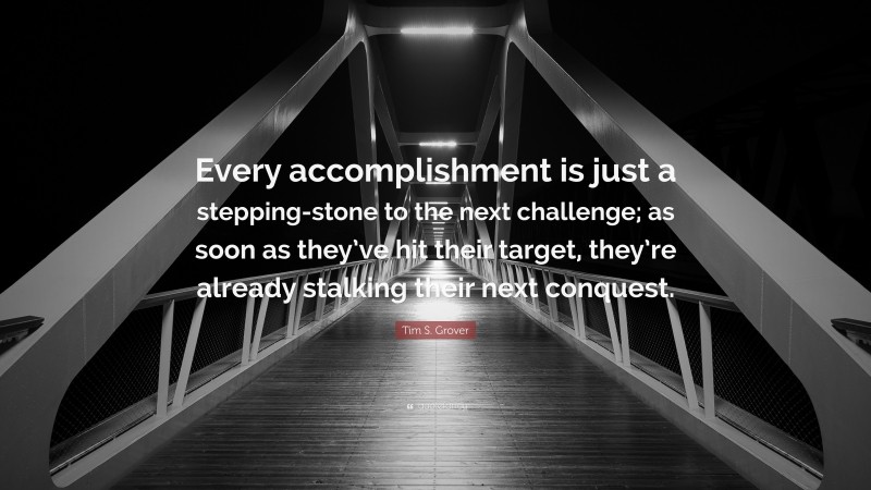 Tim S. Grover Quote: “Every accomplishment is just a stepping-stone to the next challenge; as soon as they’ve hit their target, they’re already stalking their next conquest.”