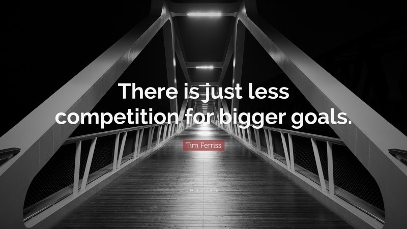 Tim Ferriss Quote: “There is just less competition for bigger goals.”