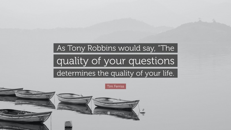 Tim Ferriss Quote: “As Tony Robbins would say, “The quality of your questions determines the quality of your life.”
