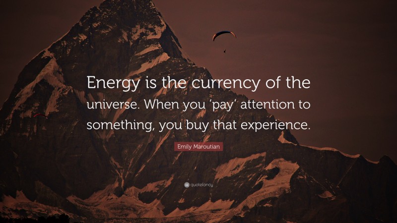 Emily Maroutian Quote: “Energy is the currency of the universe. When you ‘pay’ attention to something, you buy that experience.”