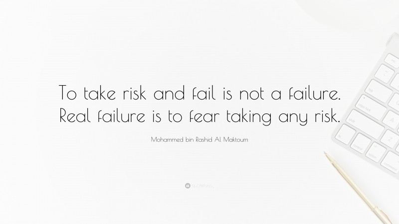 Mohammed bin Rashid Al Maktoum Quote: “To take risk and fail is not a failure. Real failure is to fear taking any risk.”