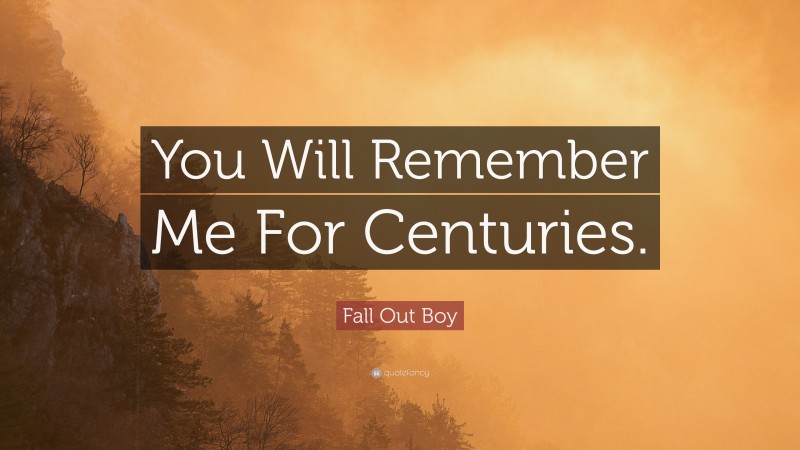 Fall Out Boy Quote: “You Will Remember Me For Centuries.”