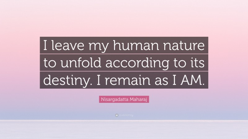 Nisargadatta Maharaj Quote: “I leave my human nature to unfold according to its destiny. I remain as I AM.”