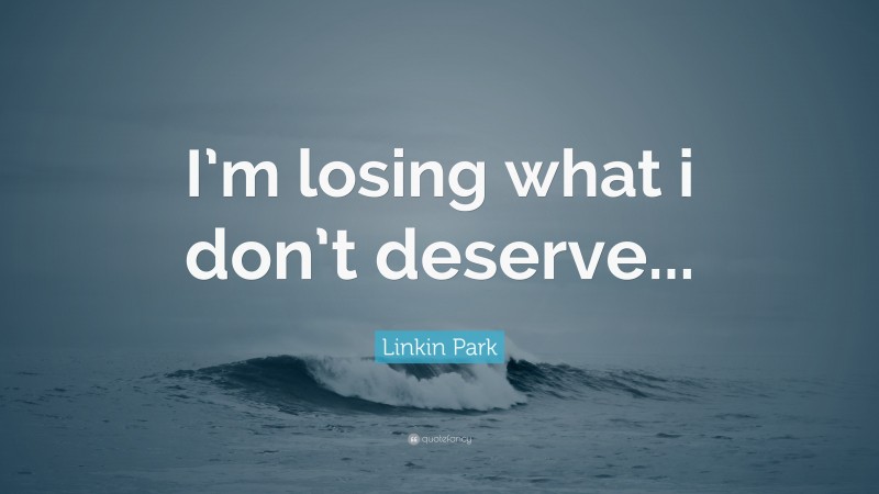 Linkin Park Quote: “I’m losing what i don’t deserve...”