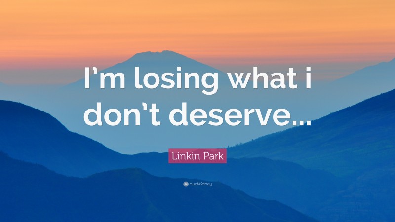 Linkin Park Quote: “I’m losing what i don’t deserve...”