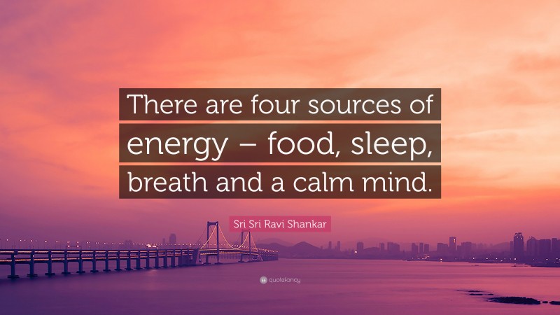 Sri Sri Ravi Shankar Quote: “There are four sources of energy – food, sleep, breath and a calm mind.”