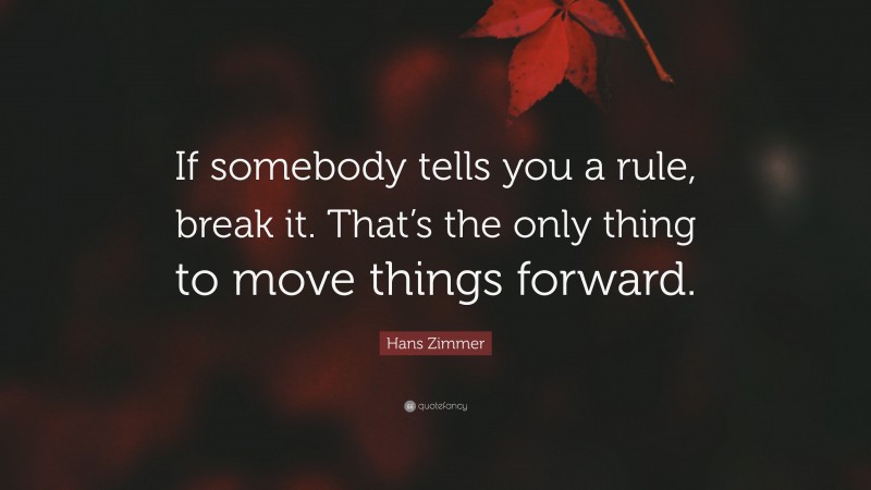 Hans Zimmer Quote: “If somebody tells you a rule, break it. That’s the only thing to move things forward.”
