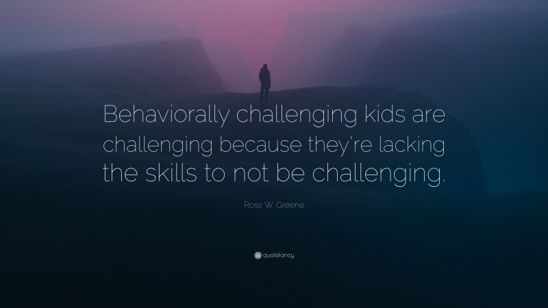 Ross W. Greene Quote: “Behaviorally Challenging Kids Are Challenging ...