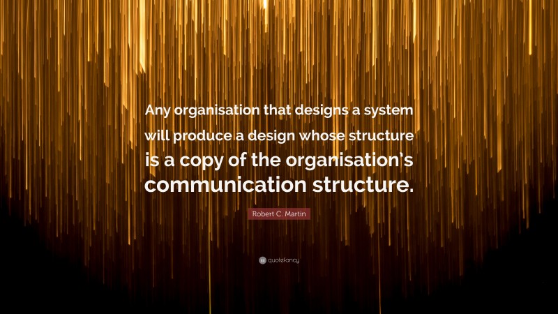 Robert C. Martin Quote: “Any organisation that designs a system will produce a design whose structure is a copy of the organisation’s communication structure.”