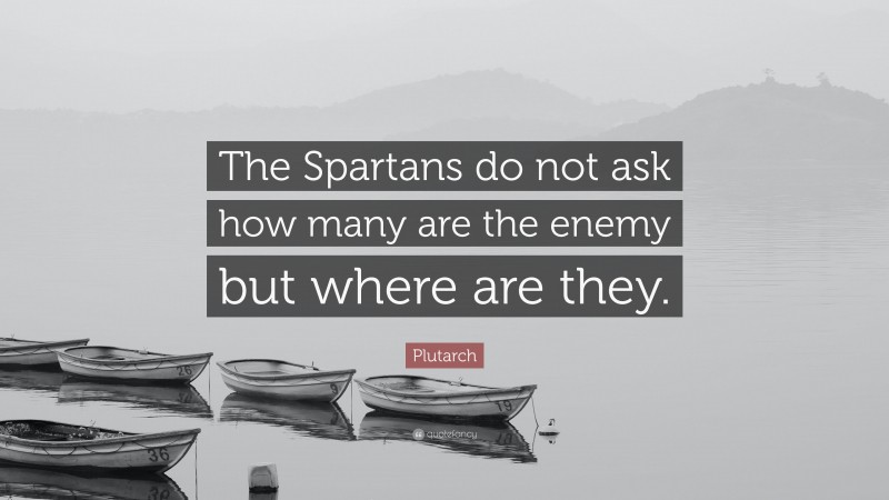 Plutarch Quote: “The Spartans do not ask how many are the enemy but where are they.”