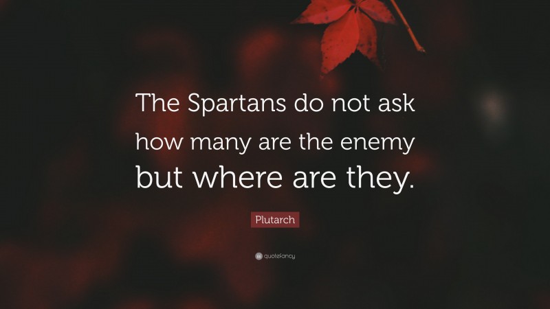 Plutarch Quote: “The Spartans do not ask how many are the enemy but where are they.”
