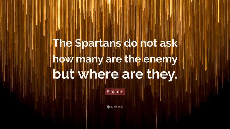 Plutarch Quote: “The Spartans do not ask how many are the enemy but where are they.”