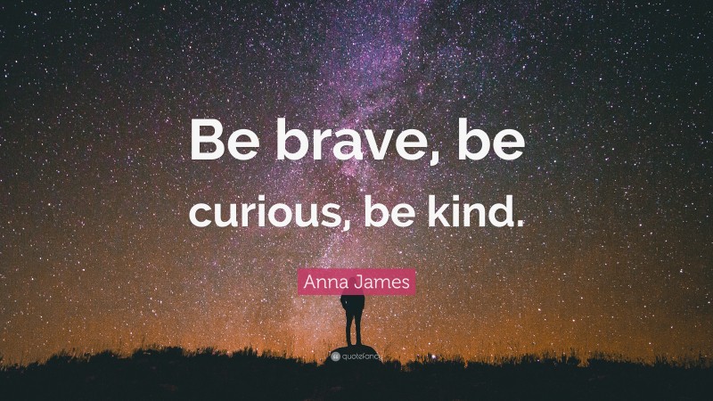 Anna James Quote: “Be brave, be curious, be kind.”