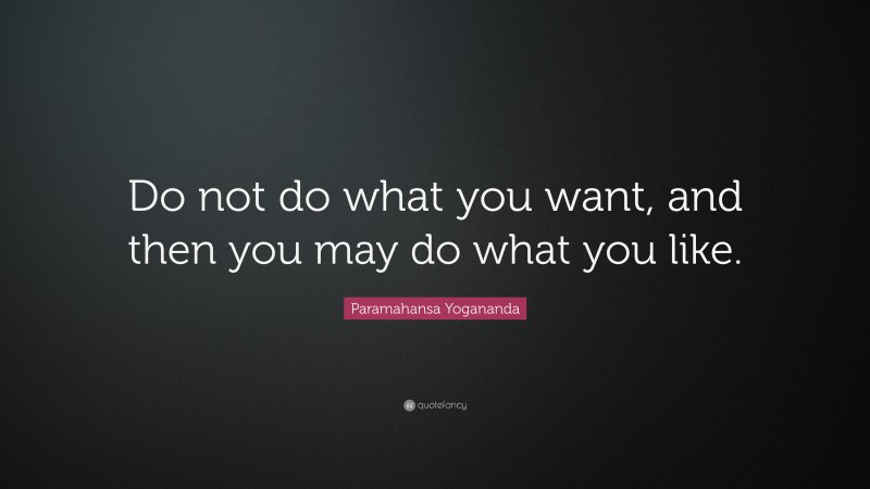 Paramahansa Yogananda Quote: “Do not do what you want, and then you may do what you like.”