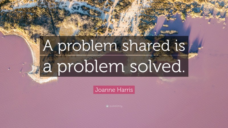 Joanne Harris Quote: “A problem shared is a problem solved.”