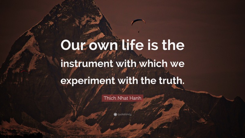 Thich Nhat Hanh Quote: “Our own life is the instrument with which we experiment with the truth.”