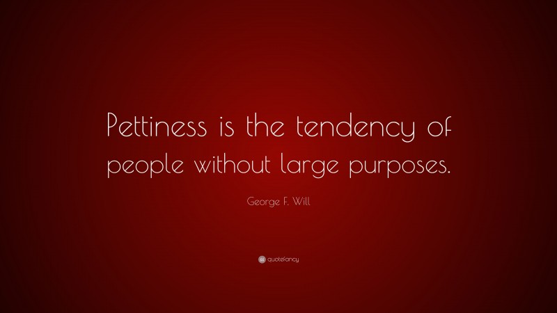 George F. Will Quote: “Pettiness is the tendency of people without large purposes.”