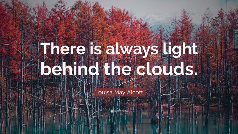 Louisa May Alcott Quote: “There is always light behind the clouds.”
