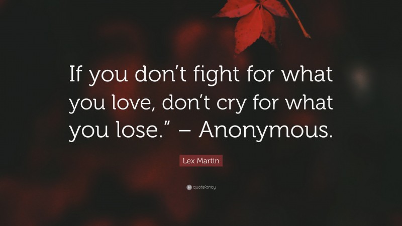 Lex Martin Quote: “If you don’t fight for what you love, don’t cry for what you lose.” – Anonymous.”