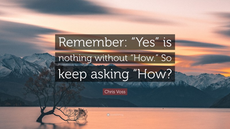 Chris Voss Quote: “Remember: “Yes” is nothing without “How.” So keep asking “How?”