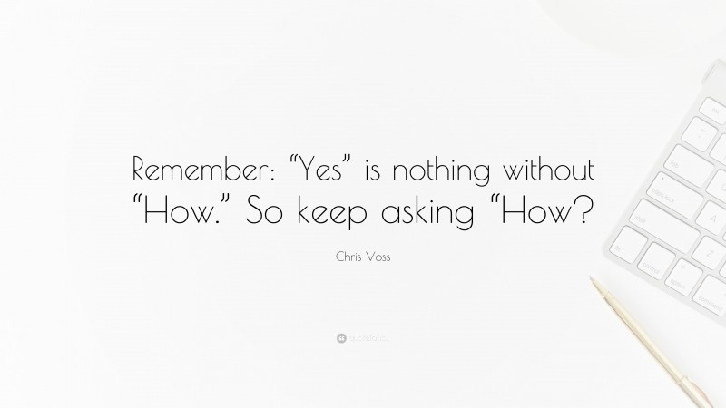 Chris Voss Quote: “Remember: “Yes” is nothing without “How.” So keep asking “How?”