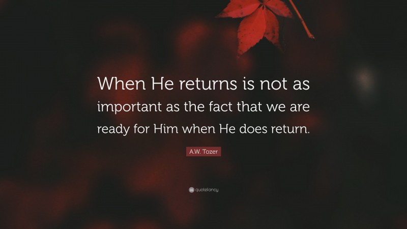 A.W. Tozer Quote: “When He returns is not as important as the fact that we are ready for Him when He does return.”