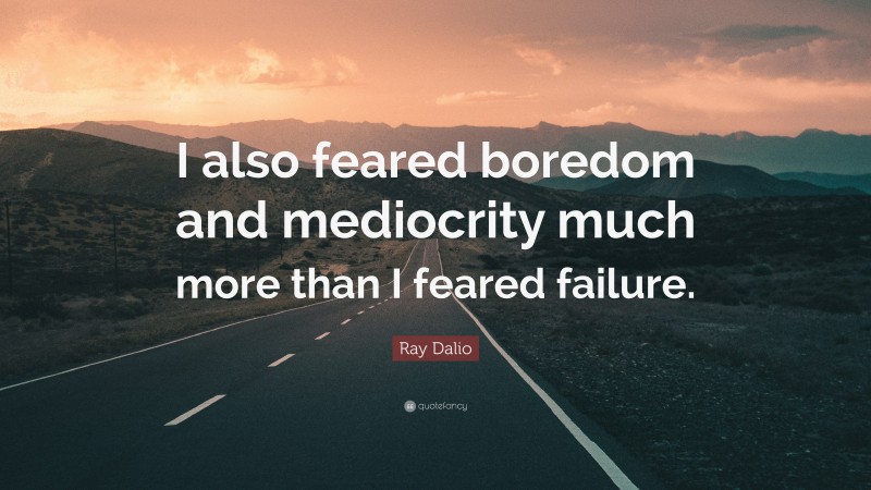 Ray Dalio Quote: “I also feared boredom and mediocrity much more than I feared failure.”