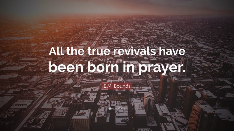 E.M. Bounds Quote: “All the true revivals have been born in prayer.”